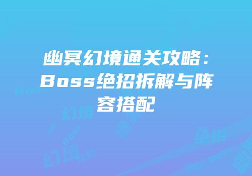 幽冥幻境通关攻略：Boss绝招拆解与阵容搭配