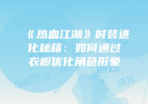 《热血江湖》时装进化秘籍：如何通过衣橱优化角色形象