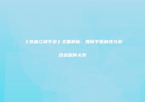《热血江湖手游》全面解析：如何平衡属性与游戏进程的关系