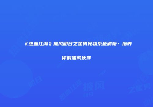 《热血江湖》披风明日之星男宠物系统解析：培养你的忠诚伙伴