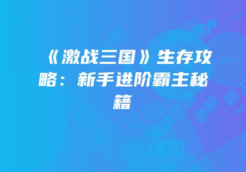 《激战三国》生存攻略：新手进阶霸主秘籍
