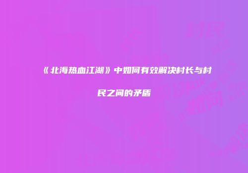 《北海热血江湖》中如何有效解决村长与村民之间的矛盾