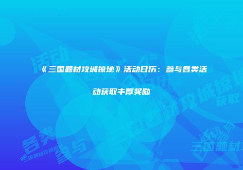 《三国题材攻城掠地》活动日历：参与各类活动获取丰厚奖励