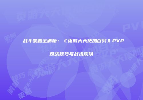 战斗策略全解析：《页游大天使加百列》PVP对战技巧与战术规划