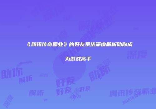《腾讯传奇霸业》的好友系统深度解析助你成为游戏高手