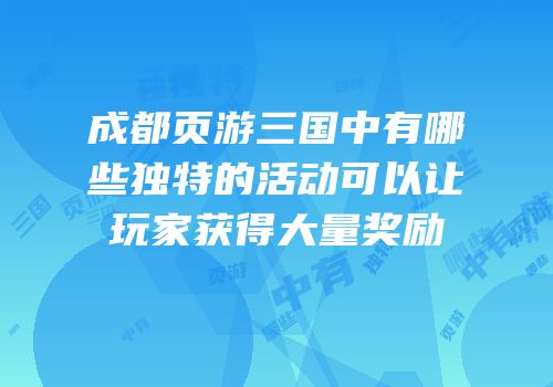成都页游三国中有哪些独特的活动可以让玩家获得大量奖励