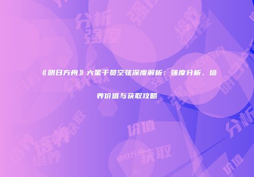 《明日方舟》六星干员空弦深度解析：强度分析、培养价值与获取攻略