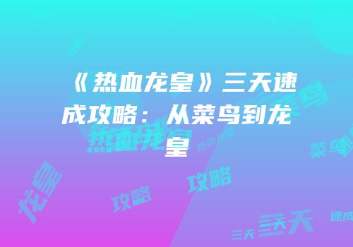 《热血龙皇》三天速成攻略：从菜鸟到龙皇