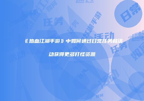《热血江湖手游》中如何通过日常任务和活动获得更多打怪资源