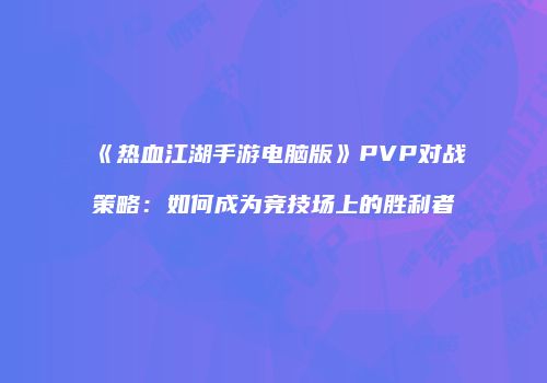 《热血江湖手游电脑版》PVP对战策略：如何成为竞技场上的胜利者
