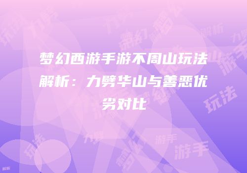 梦幻西游手游不周山玩法解析：力劈华山与善恶优劣对比