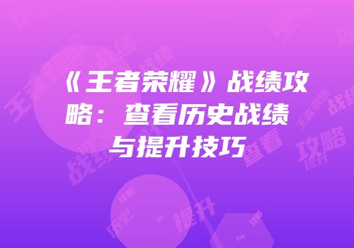 《王者荣耀》战绩攻略：查看历史战绩与提升技巧