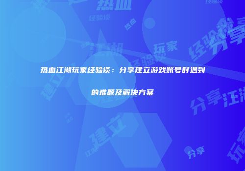 热血江湖玩家经验谈：分享建立游戏账号时遇到的难题及解决方案