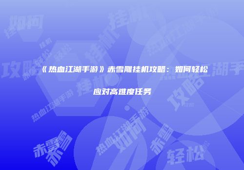 《热血江湖手游》赤雪雕挂机攻略：如何轻松应对高难度任务