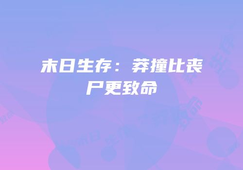 末日生存：莽撞比丧尸更致命