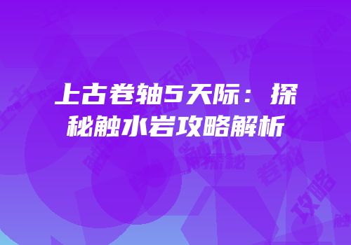 上古卷轴5天际：探秘触水岩攻略解析