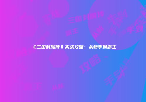 《三国封魔传》实战攻略：从新手到霸主