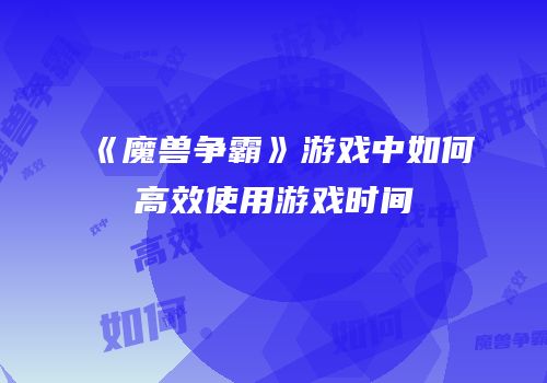 《魔兽争霸》游戏中如何高效使用游戏时间