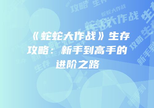 《蛇蛇大作战》生存攻略：新手到高手的进阶之路