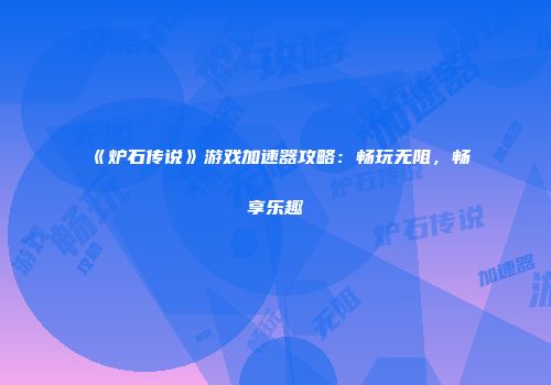 《炉石传说》游戏加速器攻略：畅玩无阻，畅享乐趣