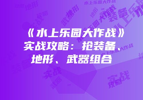《水上乐园大作战》实战攻略：抢装备、地形、武器组合
