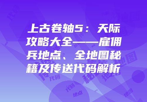 上古卷轴5：天际攻略大全——雇佣兵地点、全地图秘籍及传送代码解析