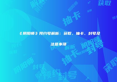 《阴阳师》预约号解析：获取、抽卡、封号及注意事项