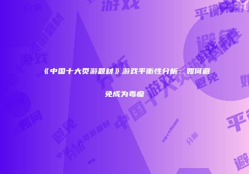 《中国十大页游题材》游戏平衡性分析：如何避免成为毒瘤