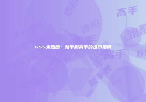 655米跑酷：新手到高手的进阶指南