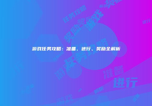 游戏任务攻略：准备、进行、奖励全解析