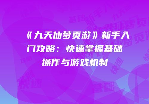 《九天仙梦页游》新手入门攻略：快速掌握基础操作与游戏机制