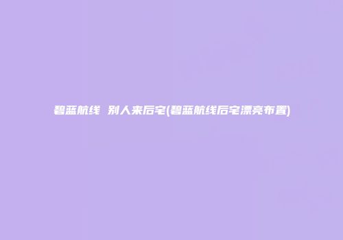 碧蓝航线 别人来后宅(碧蓝航线后宅漂亮布置)