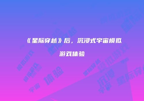 《星际穿越》后，沉浸式宇宙模拟游戏体验