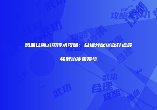 热血江湖武功传承攻略：合理分配资源打造最强武功传承系统