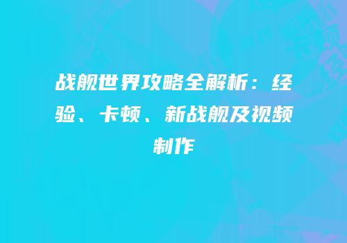 战舰世界攻略全解析：经验、卡顿、新战舰及视频制作