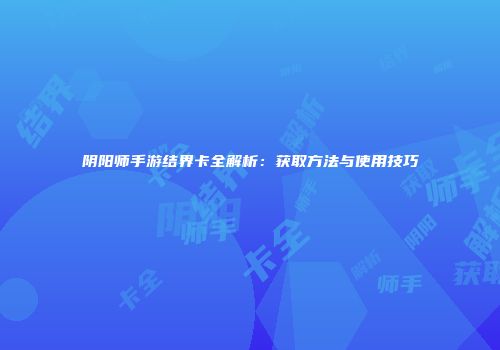 阴阳师手游结界卡全解析：获取方法与使用技巧