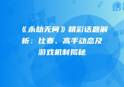 《永劫无间》精彩话题解析：比赛、高手动态及游戏机制揭秘