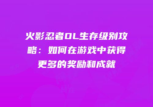 火影忍者OL生存级别攻略:如何在游戏中获得更多的奖励和成就