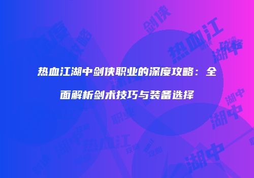 热血江湖中剑侠职业的深度攻略：全面解析剑术技巧与装备选择