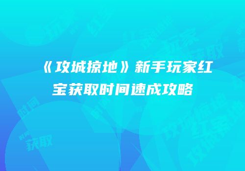 《攻城掠地》新手玩家红宝获取时间速成攻略