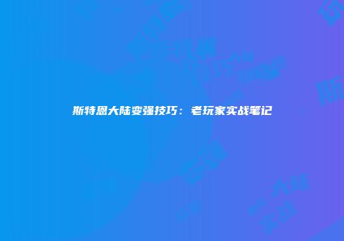 斯特恩大陆变强技巧：老玩家实战笔记
