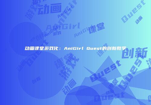 动画课堂游戏化：AniGirl Quest的创新教学