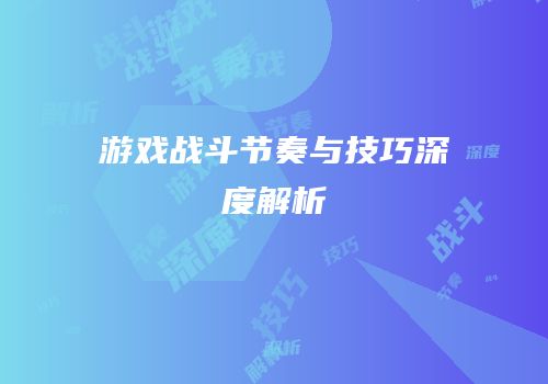 游戏战斗节奏与技巧深度解析