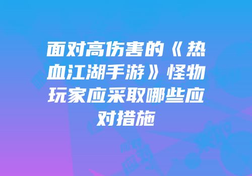 面对高伤害的《热血江湖手游》怪物玩家应采取哪些应对措施