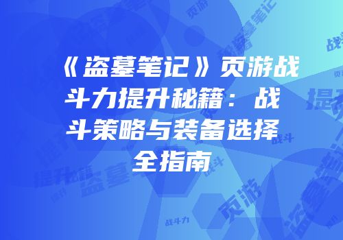 《盗墓笔记》页游战斗力提升秘籍：战斗策略与装备选择全指南