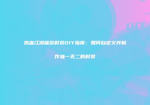 热血江湖端游时装DIY指南：如何自定义并制作独一无二的时装