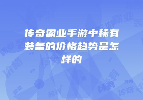 传奇霸业手游中稀有装备的价格趋势是怎样的