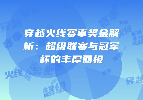 穿越火线赛事奖金解析：超级联赛与冠军杯的丰厚回报