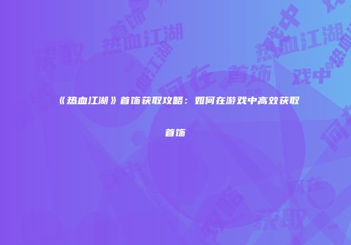 《热血江湖》首饰获取攻略：如何在游戏中高效获取首饰