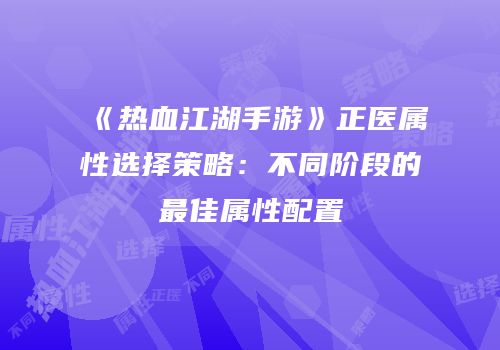 《热血江湖手游》正医属性选择策略：不同阶段的最佳属性配置